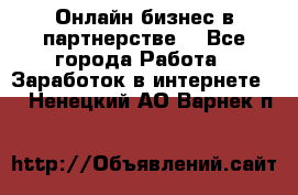 Онлайн бизнес в партнерстве. - Все города Работа » Заработок в интернете   . Ненецкий АО,Варнек п.